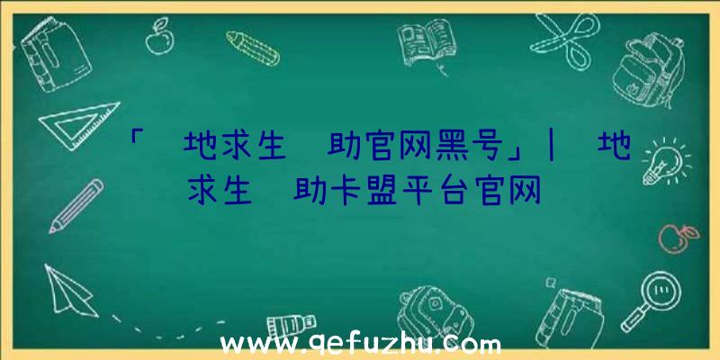 「绝地求生辅助官网黑号」|绝地求生辅助卡盟平台官网